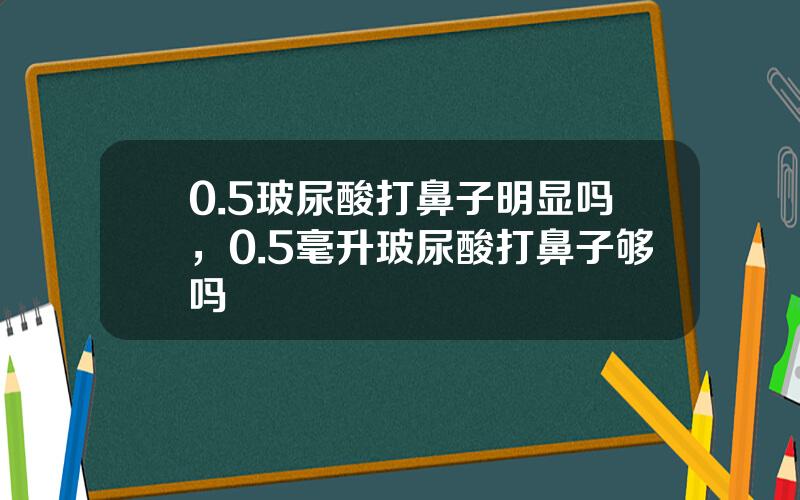 0.5玻尿酸打鼻子明显吗，0.5毫升玻尿酸打鼻子够吗