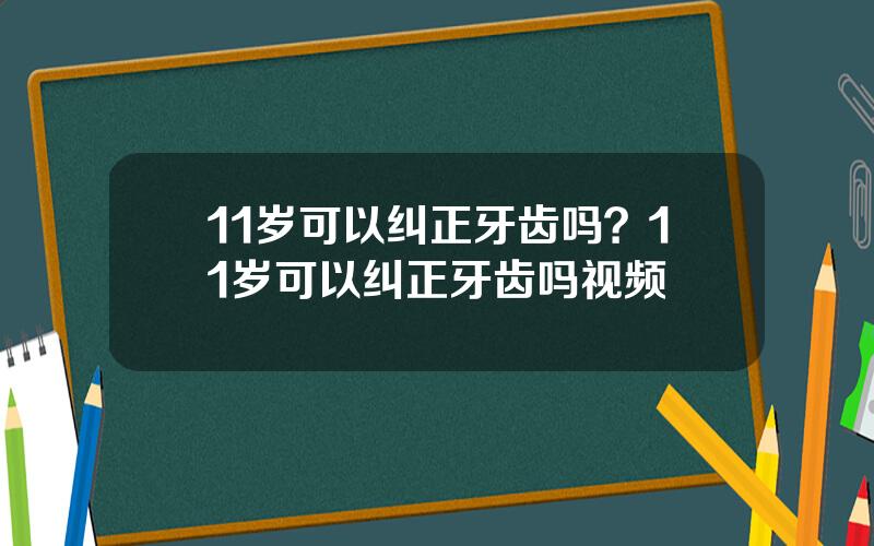 11岁可以纠正牙齿吗？11岁可以纠正牙齿吗视频