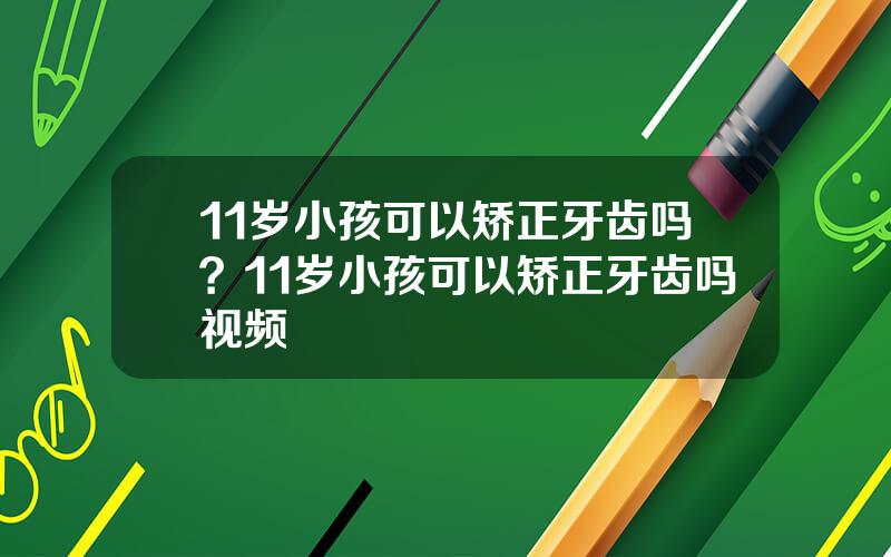 11岁小孩可以矫正牙齿吗？11岁小孩可以矫正牙齿吗视频