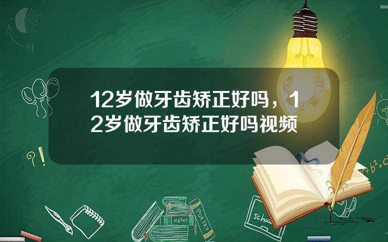 12岁做牙齿矫正好吗，12岁做牙齿矫正好吗视频