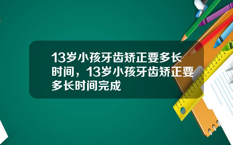 13岁小孩牙齿矫正要多长时间，13岁小孩牙齿矫正要多长时间完成