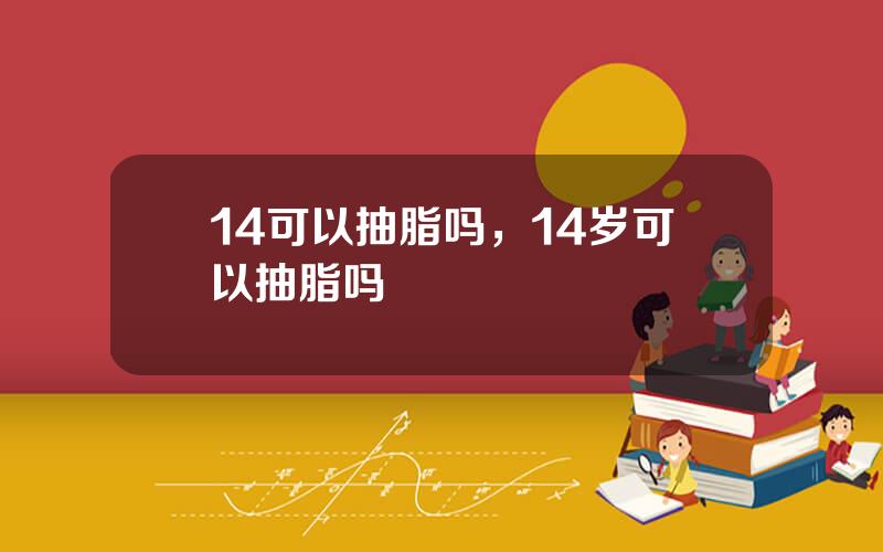 14可以抽脂吗，14岁可以抽脂吗