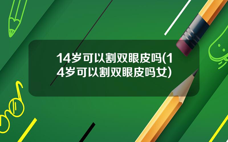 14岁可以割双眼皮吗(14岁可以割双眼皮吗女)