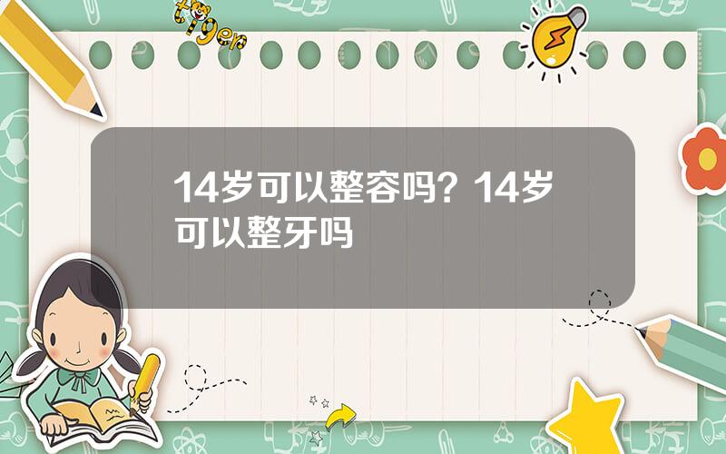 14岁可以整容吗？14岁可以整牙吗