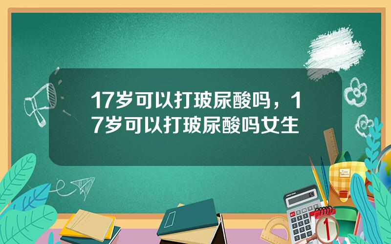 17岁可以打玻尿酸吗，17岁可以打玻尿酸吗女生