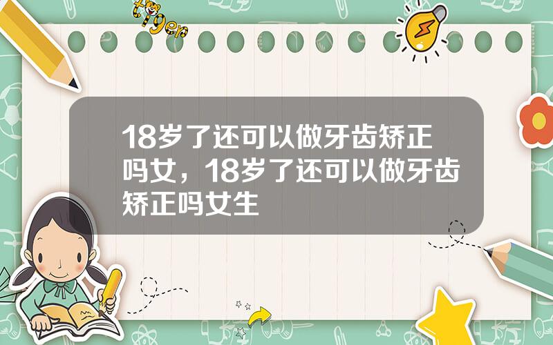 18岁了还可以做牙齿矫正吗女，18岁了还可以做牙齿矫正吗女生