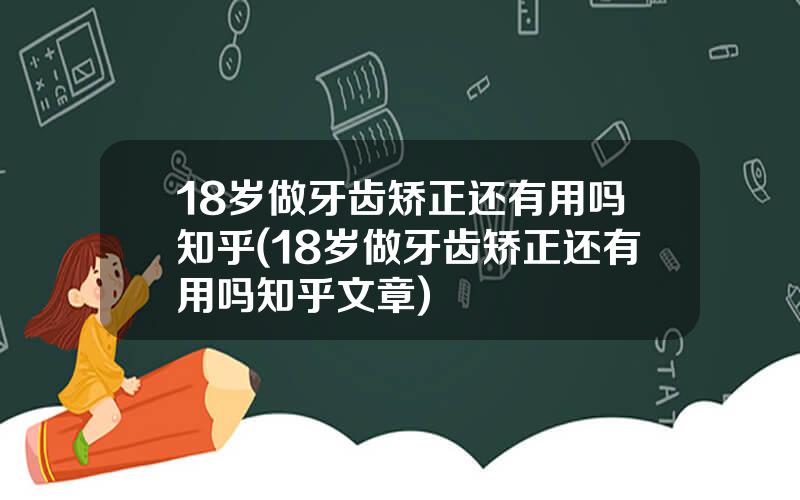 18岁做牙齿矫正还有用吗知乎(18岁做牙齿矫正还有用吗知乎文章)