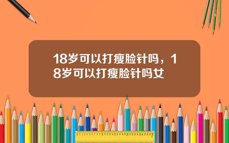 18岁可以打瘦脸针吗，18岁可以打瘦脸针吗女