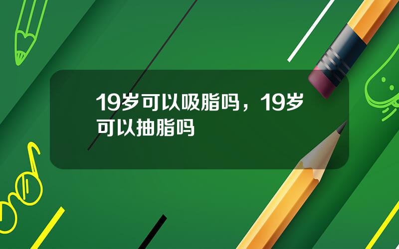 19岁可以吸脂吗，19岁可以抽脂吗
