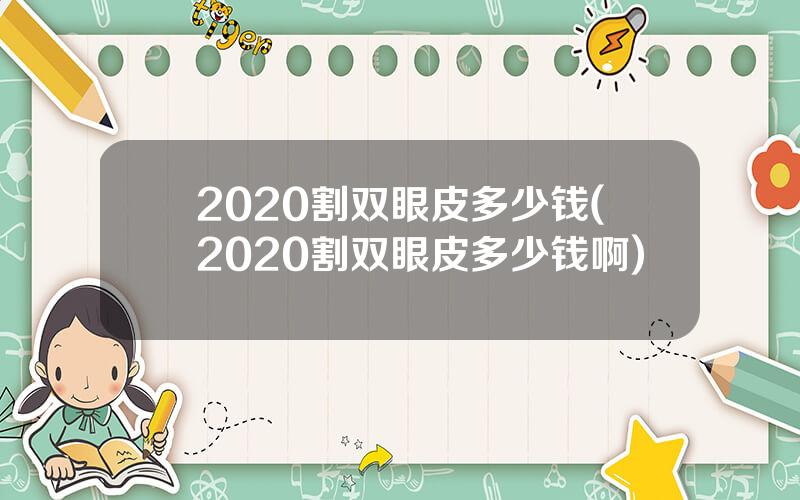2020割双眼皮多少钱(2020割双眼皮多少钱啊)