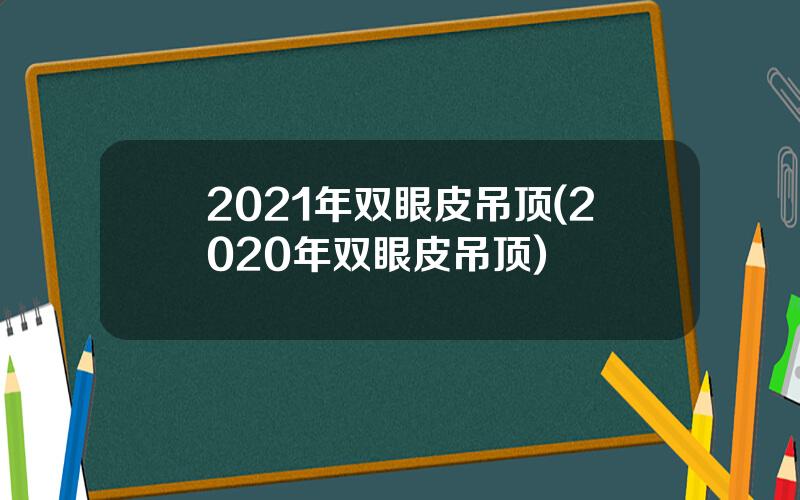2021年双眼皮吊顶(2020年双眼皮吊顶)