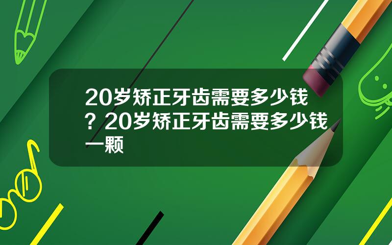 20岁矫正牙齿需要多少钱？20岁矫正牙齿需要多少钱一颗