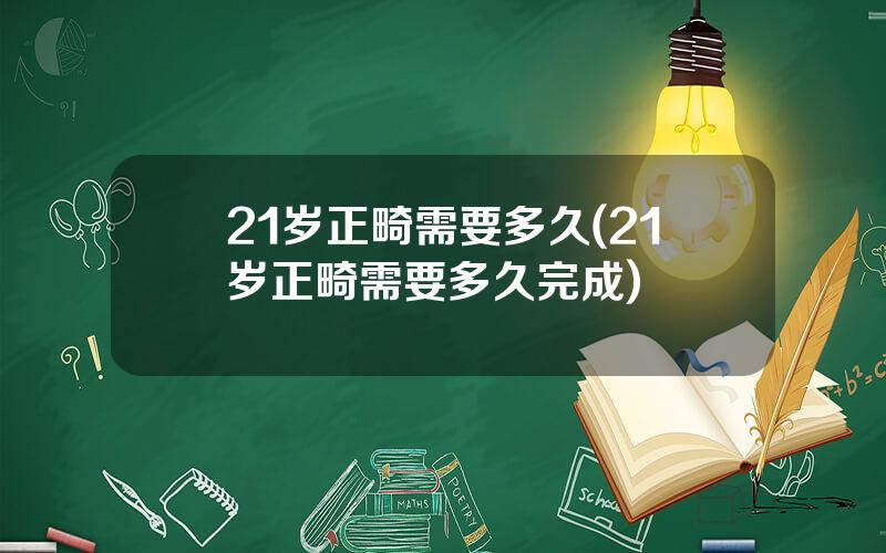 21岁正畸需要多久(21岁正畸需要多久完成)
