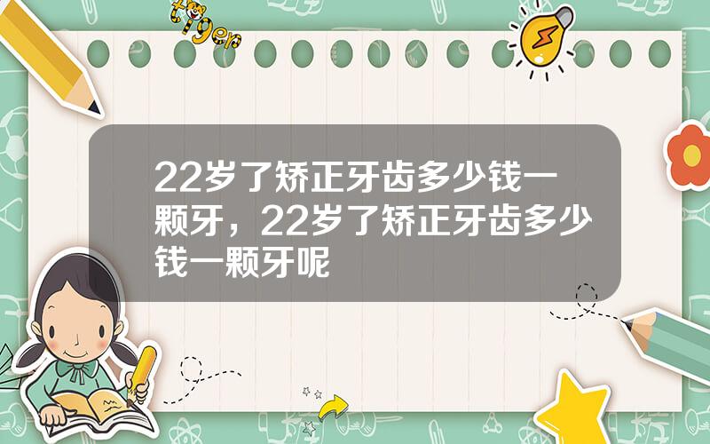 22岁了矫正牙齿多少钱一颗牙，22岁了矫正牙齿多少钱一颗牙呢