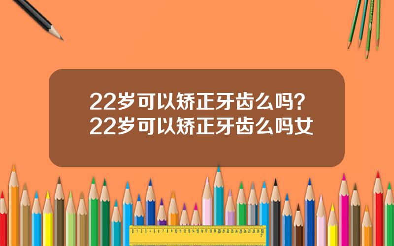 22岁可以矫正牙齿么吗？22岁可以矫正牙齿么吗女