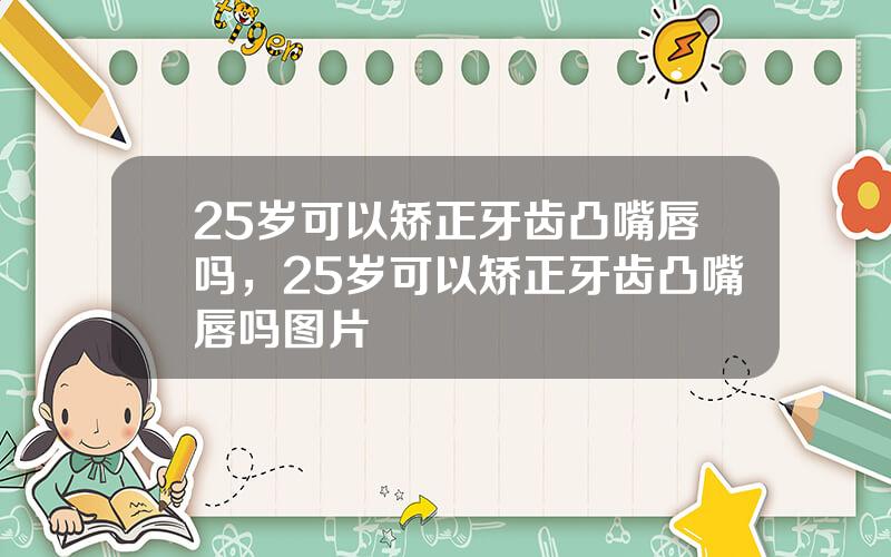 25岁可以矫正牙齿凸嘴唇吗，25岁可以矫正牙齿凸嘴唇吗图片