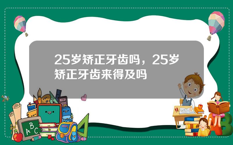 25岁矫正牙齿吗，25岁矫正牙齿来得及吗