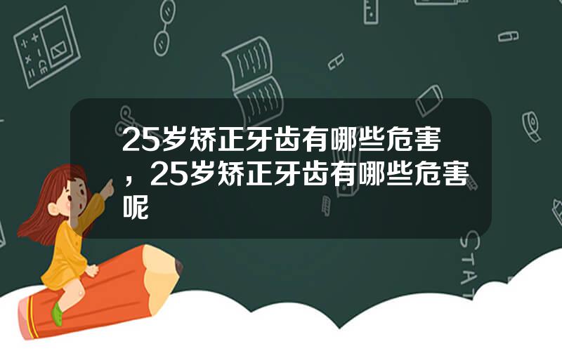 25岁矫正牙齿有哪些危害，25岁矫正牙齿有哪些危害呢