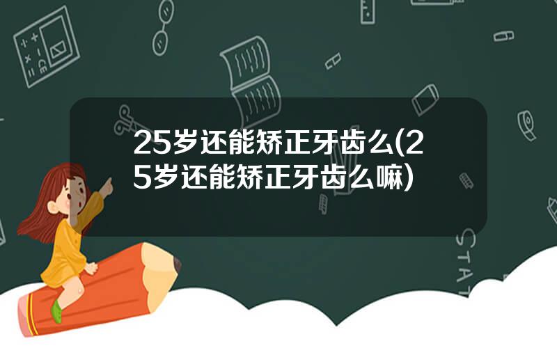 25岁还能矫正牙齿么(25岁还能矫正牙齿么嘛)