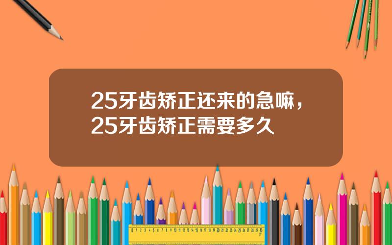 25牙齿矫正还来的急嘛，25牙齿矫正需要多久