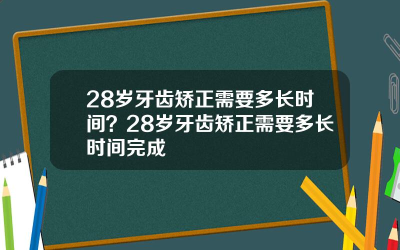 28岁牙齿矫正需要多长时间？28岁牙齿矫正需要多长时间完成