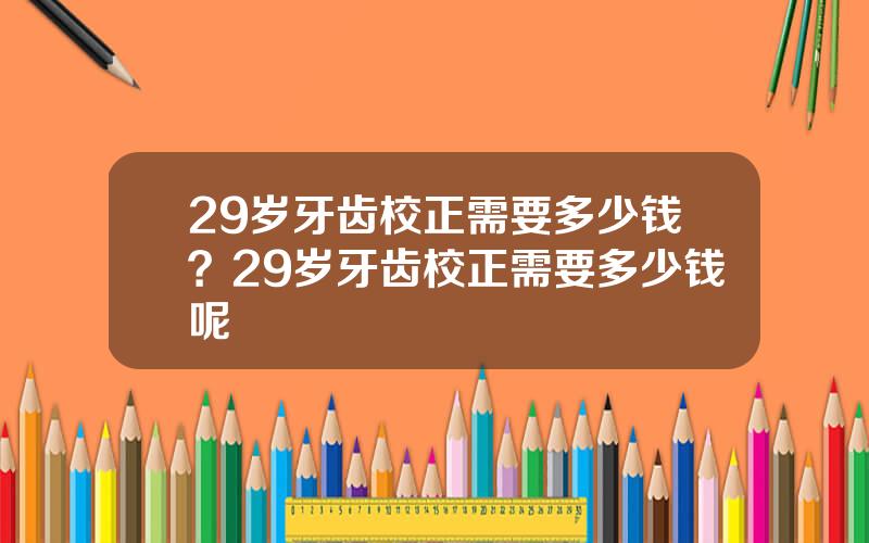 29岁牙齿校正需要多少钱？29岁牙齿校正需要多少钱呢