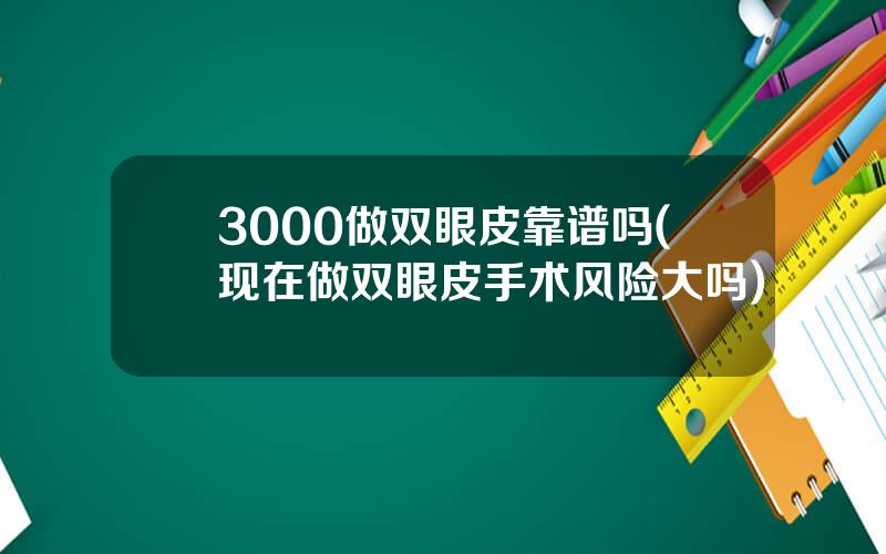 3000做双眼皮靠谱吗(现在做双眼皮手术风险大吗)
