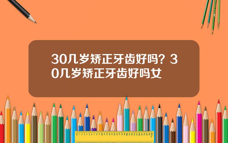 30几岁矫正牙齿好吗？30几岁矫正牙齿好吗女