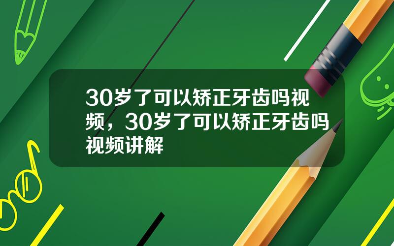 30岁了可以矫正牙齿吗视频，30岁了可以矫正牙齿吗视频讲解