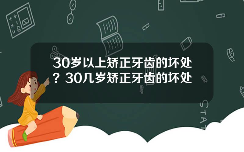 30岁以上矫正牙齿的坏处？30几岁矫正牙齿的坏处