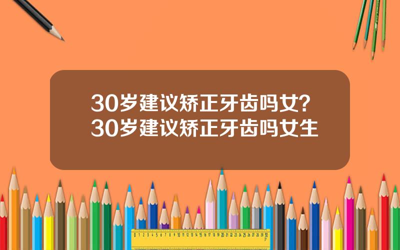 30岁建议矫正牙齿吗女？30岁建议矫正牙齿吗女生