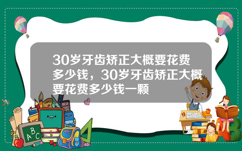 30岁牙齿矫正大概要花费多少钱，30岁牙齿矫正大概要花费多少钱一颗