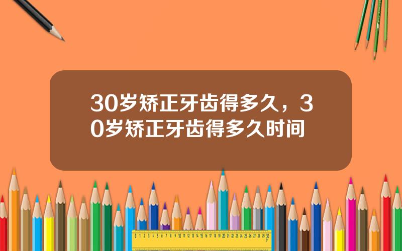30岁矫正牙齿得多久，30岁矫正牙齿得多久时间