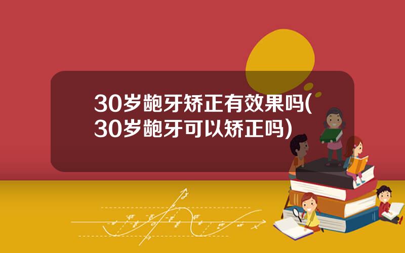 30岁龅牙矫正有效果吗(30岁龅牙可以矫正吗)