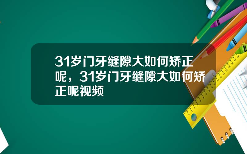 31岁门牙缝隙大如何矫正呢，31岁门牙缝隙大如何矫正呢视频