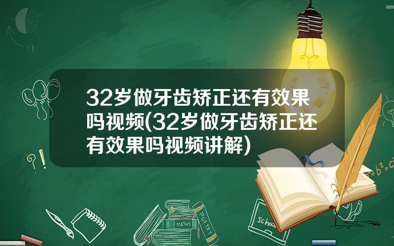 32岁做牙齿矫正还有效果吗视频(32岁做牙齿矫正还有效果吗视频讲解)