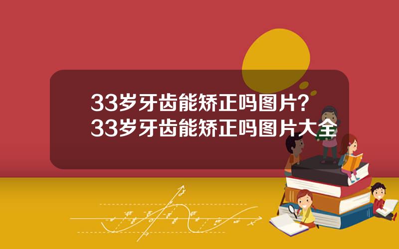 33岁牙齿能矫正吗图片？33岁牙齿能矫正吗图片大全