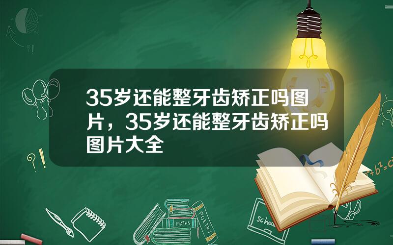 35岁还能整牙齿矫正吗图片，35岁还能整牙齿矫正吗图片大全