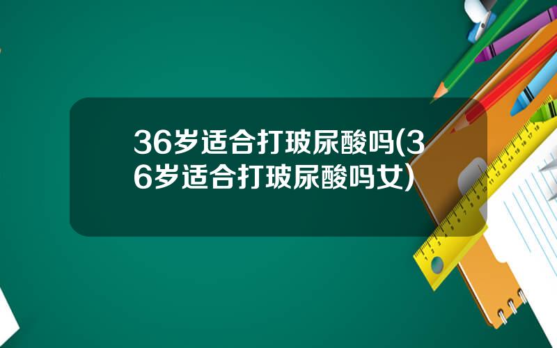 36岁适合打玻尿酸吗(36岁适合打玻尿酸吗女)