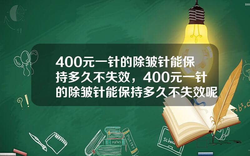 400元一针的除皱针能保持多久不失效，400元一针的除皱针能保持多久不失效呢