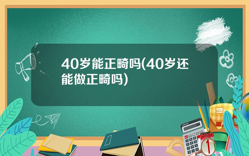 40岁能正畸吗(40岁还能做正畸吗)