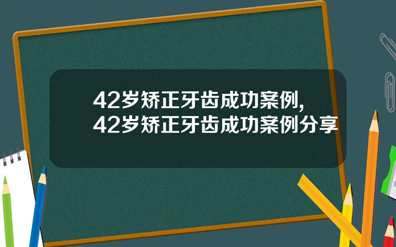 42岁矫正牙齿成功案例,42岁矫正牙齿成功案例分享