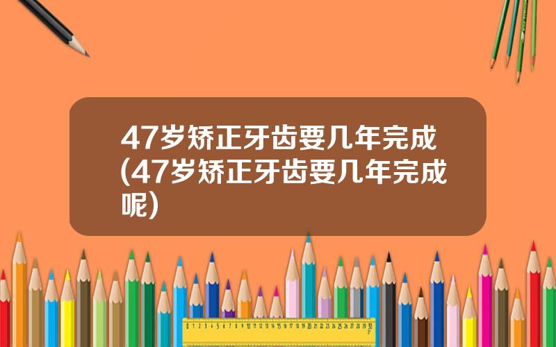 47岁矫正牙齿要几年完成(47岁矫正牙齿要几年完成呢)