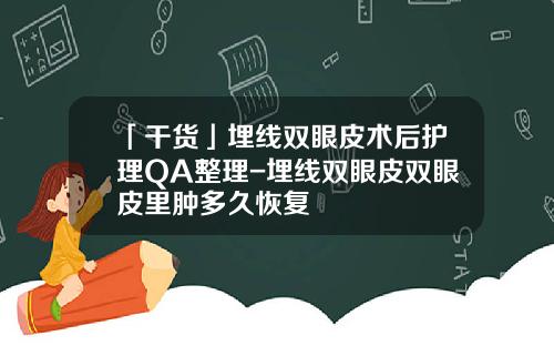 「干货」埋线双眼皮术后护理QA整理-埋线双眼皮双眼皮里肿多久恢复