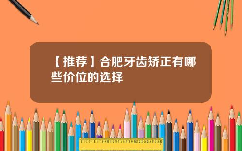 【推荐】合肥牙齿矫正有哪些价位的选择