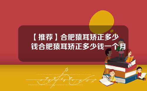 【推荐】合肥猿耳矫正多少钱合肥猿耳矫正多少钱一个月