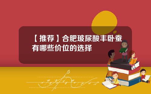 【推荐】合肥玻尿酸丰卧蚕有哪些价位的选择