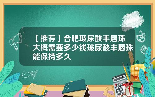 【推荐】合肥玻尿酸丰唇珠大概需要多少钱玻尿酸丰唇珠能保持多久