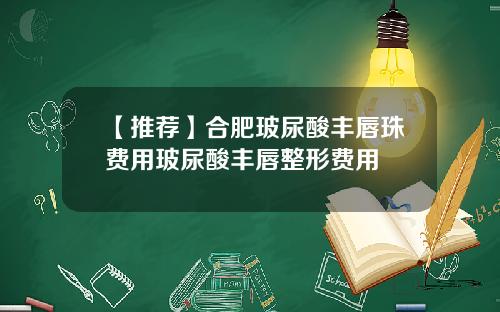 【推荐】合肥玻尿酸丰唇珠费用玻尿酸丰唇整形费用