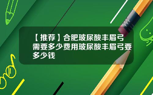 【推荐】合肥玻尿酸丰眉弓需要多少费用玻尿酸丰眉弓要多少钱